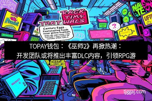 TOPAY钱包：《巫师2》再掀热潮：开发团队或将推出丰富DLC内容，引领RPG游戏新风尚